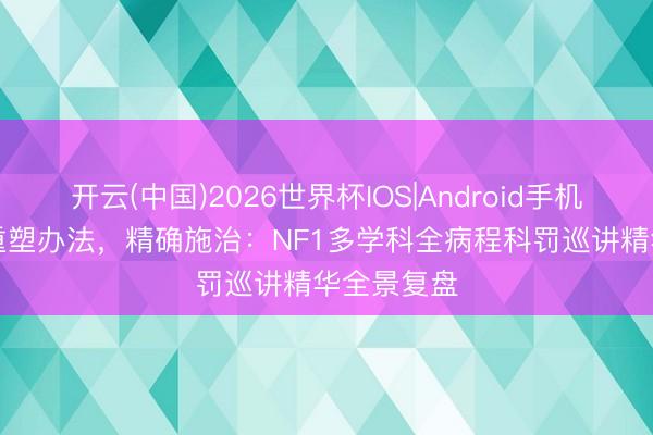 开云(中国)2026世界杯IOS|Android手机app下载 重塑办法，精确施治：NF1多学科全病程科罚巡讲精华全景复盘