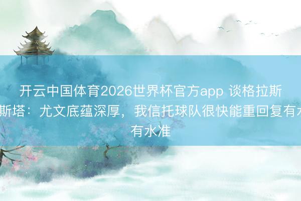 开云中国体育2026世界杯官方app 谈格拉斯·科斯塔：尤文底蕴深厚，我信托球队很快能重回复有水准