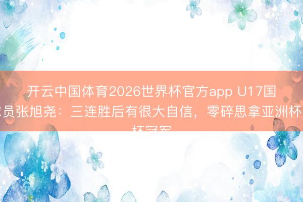 开云中国体育2026世界杯官方app U17国足球员张旭尧:三连胜后有很大自信,零碎思拿亚洲杯冠军
