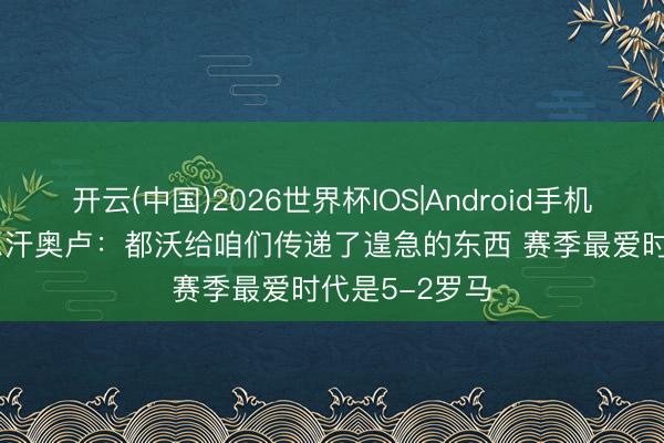开云(中国)2026世界杯IOS|Android手机app下载 恰尔汗奥卢：都沃给咱们传递了遑急的东西 赛季最爱时代是5-2罗马