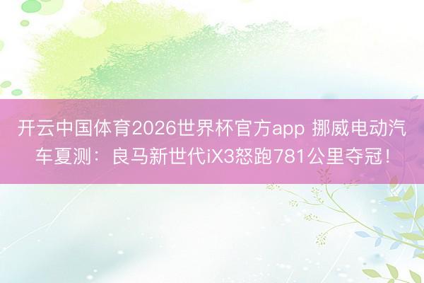 开云中国体育2026世界杯官方app 挪威电动汽车夏测：良马新世代iX3怒跑781公里夺冠！