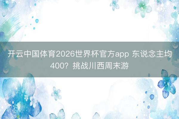 开云中国体育2026世界杯官方app 东说念主均400？挑战川西周末游