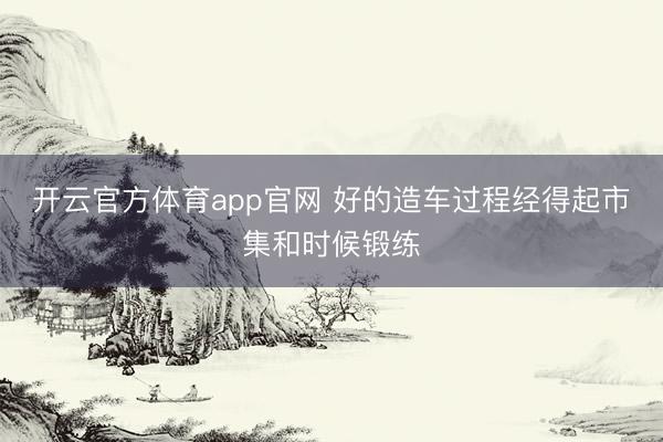开云官方体育app官网 好的造车过程经得起市集和时候锻练