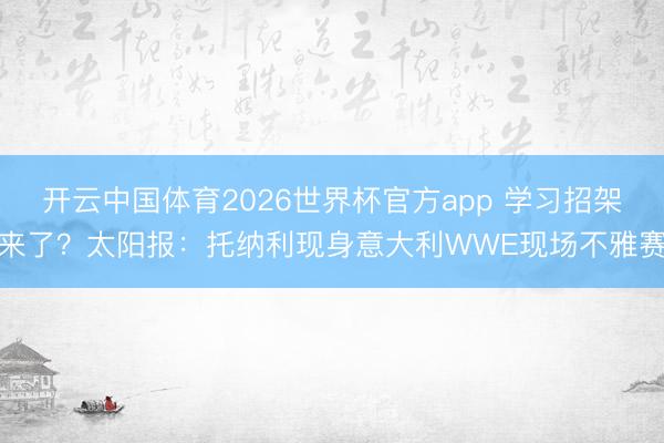 开云中国体育2026世界杯官方app 学习招架来了？太阳报：托纳利现身意大利WWE现场不雅赛