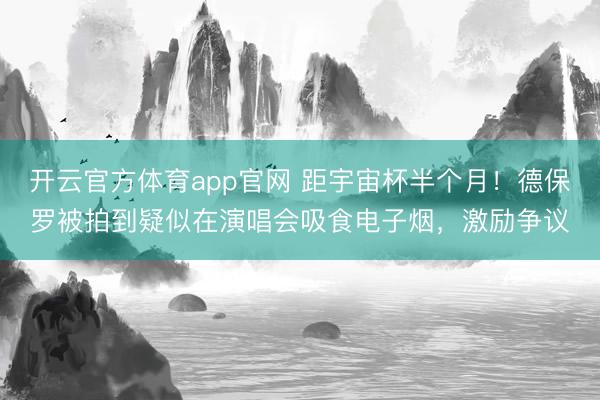 开云官方体育app官网 距宇宙杯半个月！德保罗被拍到疑似在演唱会吸食电子烟，激励争议