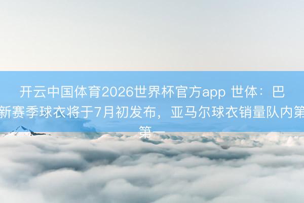 开云中国体育2026世界杯官方app 世体：巴萨新赛季球衣将于7月初发布，亚马尔球衣销量队内第一
