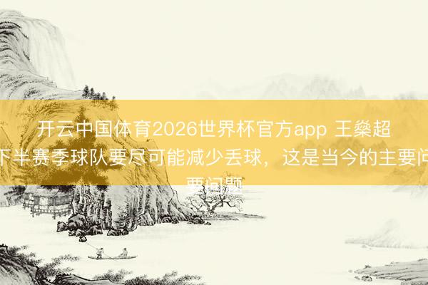 开云中国体育2026世界杯官方app 王燊超：下半赛季球队要尽可能减少丢球，这是当今的主要问题