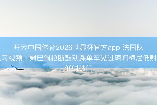开云中国体育2026世界杯官方app 法国队晒熟习视频,姆巴佩抢断鼓动踩单车晃过琼阿梅尼低射破门