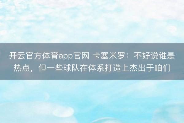 开云官方体育app官网 卡塞米罗：不好说谁是热点，但一些球队在体系打造上杰出于咱们