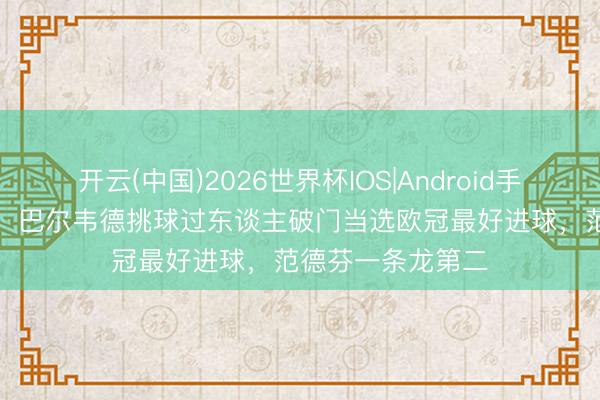 开云(中国)2026世界杯IOS|Android手机app下载 官方：巴尔韦德挑球过东谈主破门当选欧冠最好进球，范德芬一条龙第二