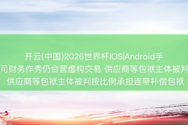 开云(中国)2026世界杯IOS|Android手机app下载 明知新三板公司财务作秀仍合营虚构交易 供应商等包袱主体被判按比例承担连带补偿包袱