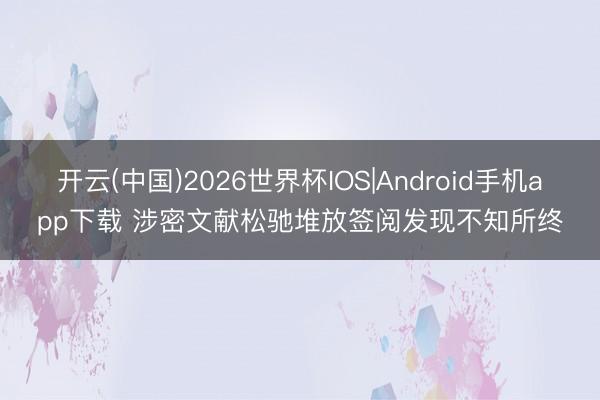 开云(中国)2026世界杯IOS|Android手机app下载 涉密文献松驰堆放签阅发现不知所终