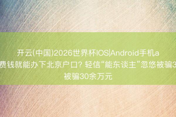 开云(中国)2026世界杯IOS|Android手机app下载 费钱就能办下北京户口? 轻信“能东谈主”忽悠被骗30余万元
