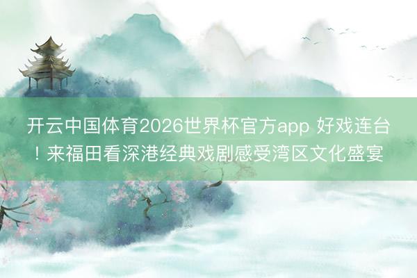 开云中国体育2026世界杯官方app 好戏连台! 来福田看深港经典戏剧感受湾区文化盛宴