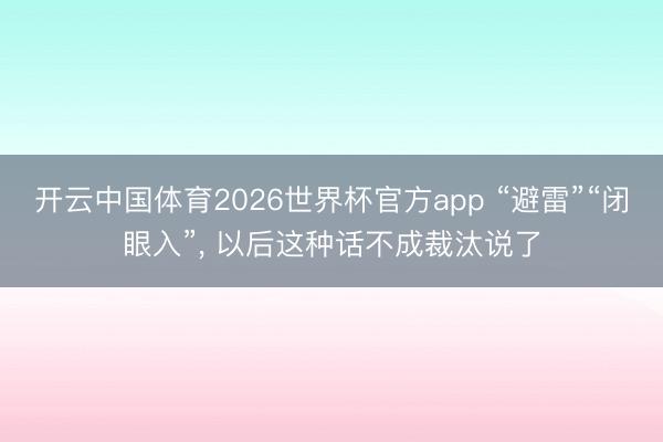 开云中国体育2026世界杯官方app “避雷”“闭眼入”， 以后这种话不成裁汰说了