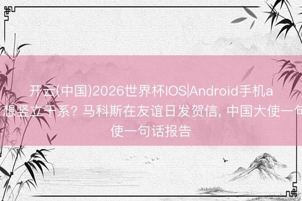 开云(中国)2026世界杯IOS|Android手机app下载 想竖立干系? 马科斯在友谊日发贺信, 中国大使一句话报告