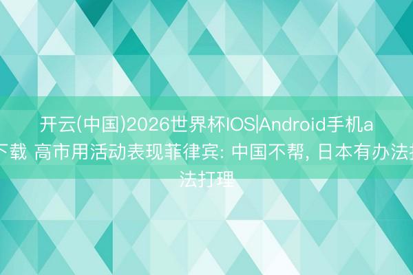开云(中国)2026世界杯IOS|Android手机app下载 高市用活动表现菲律宾: 中国不帮, 日本有办法打理
