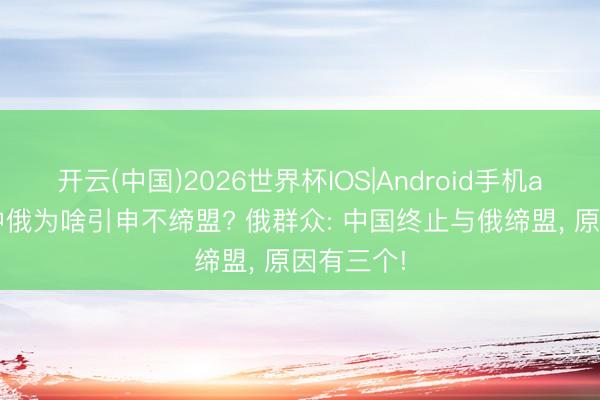 开云(中国)2026世界杯IOS|Android手机app下载 中俄为啥引申不缔盟? 俄群众: 中国终止与俄缔盟， 原因有三个!