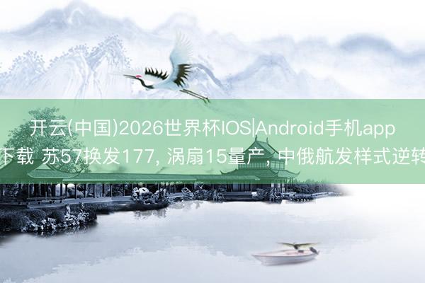 开云(中国)2026世界杯IOS|Android手机app下载 苏57换发177， 涡扇15量产， 中俄航发样式逆转