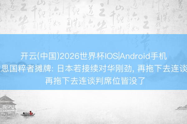 开云(中国)2026世界杯IOS|Android手机app下载 好意思国粹者摊牌: 日本若接续对华刚劲， 再拖下去连谈判席位皆没了