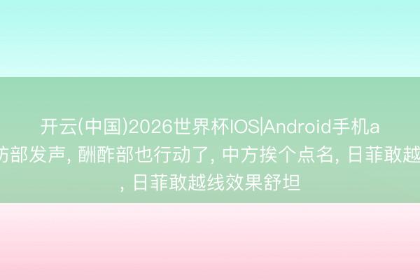 开云(中国)2026世界杯IOS|Android手机app下载 国防部发声， 酬酢部也行动了， 中方挨个点名， 日菲敢越线效果舒坦