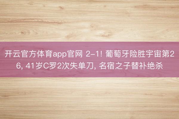 开云官方体育app官网 2-1! 葡萄牙险胜宇宙第26, 41岁C罗2次失单刀, 名宿之子替补绝杀