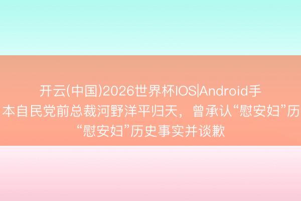 开云(中国)2026世界杯IOS|Android手机app下载 日本自民党前总裁河野洋平归天,曾承认“慰安妇”历史事实并谈歉