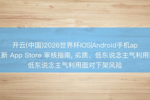 开云(中国)2026世界杯IOS|Android手机app下载 苹果更新 App Store 审核指南, 劣质、低东说念主气利用面对下架风险
