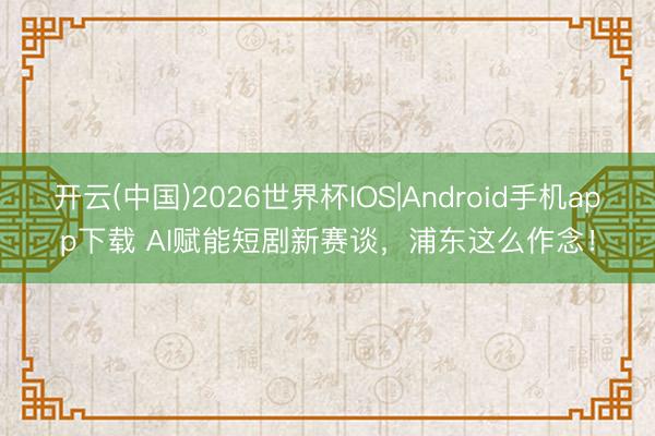 开云(中国)2026世界杯IOS|Android手机app下载 AI赋能短剧新赛谈，浦东这么作念！