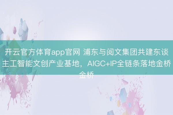 开云官方体育app官网 浦东与阅文集团共建东谈主工智能文创产业基地，AIGC+IP全链条落地金桥