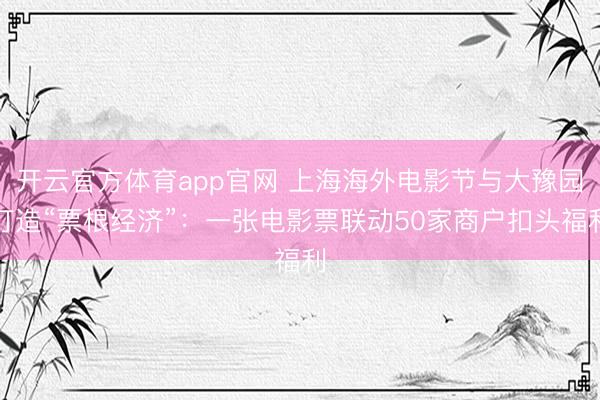 开云官方体育app官网 上海海外电影节与大豫园打造“票根经济”：一张电影票联动50家商户扣头福利