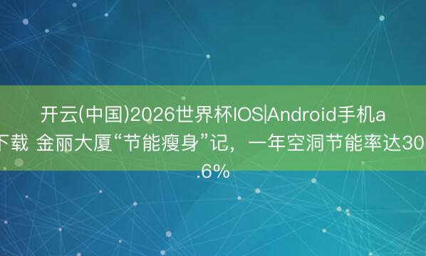 开云(中国)2026世界杯IOS|Android手机app下载 金丽大厦“节能瘦身”记，一年空洞节能率达30.6%