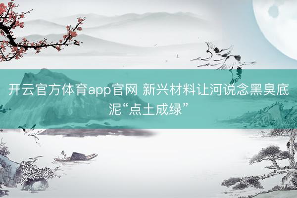 开云官方体育app官网 新兴材料让河说念黑臭底泥“点土成绿”
