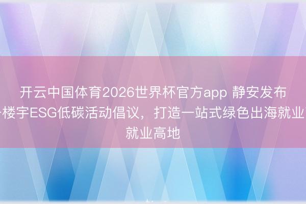 开云中国体育2026世界杯官方app 静安发布商务楼宇ESG低碳活动倡议，打造一站式绿色出海就业高地