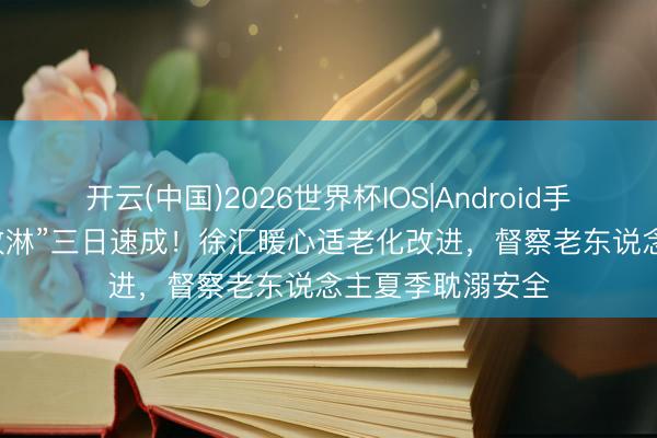 开云(中国)2026世界杯IOS|Android手机app下载 “浴改淋”三日速成！徐汇暖心适老化改进，督察老东说念主夏季耽溺安全