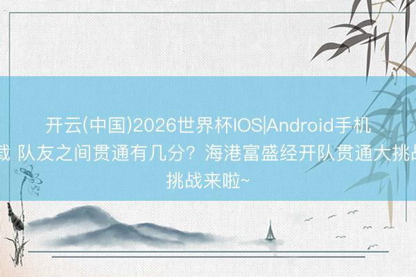 开云(中国)2026世界杯IOS|Android手机app下载 队友之间贯通有几分？海港富盛经开队贯通大挑战来啦~