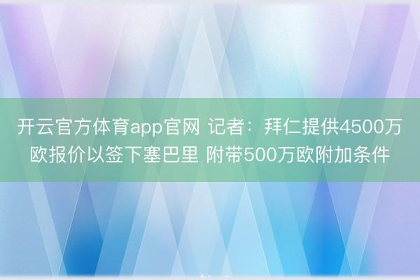 开云官方体育app官网 记者：拜仁提供4500万欧报价以签下塞巴里 附带500万欧附加条件