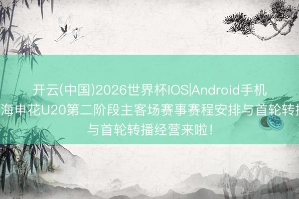开云(中国)2026世界杯IOS|Android手机app下载 上海申花U20第二阶段主客场赛事赛程安排与首轮转播经营来啦！