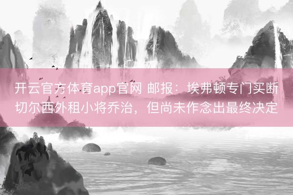 开云官方体育app官网 邮报：埃弗顿专门买断切尔西外租小将乔治，但尚未作念出最终决定