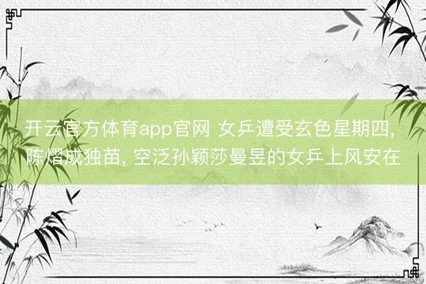 开云官方体育app官网 女乒遭受玄色星期四, 陈熠成独苗, 空泛孙颖莎曼昱的女乒上风安在
