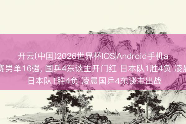 开云(中国)2026世界杯IOS|Android手机app下载 WTT通例赛男单16强, 国乒4东谈主开门红 日本队1胜4负 凌晨国乒4东谈主出战