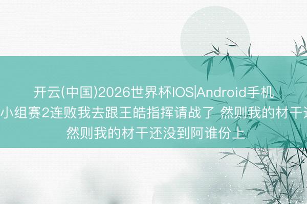 开云(中国)2026世界杯IOS|Android手机app下载 向鹏: 小组赛2连败我去跟王皓指挥请战了 然则我的材干还没到阿谁份上
