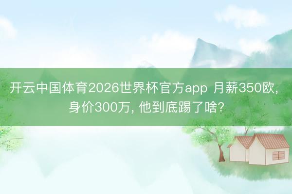 开云中国体育2026世界杯官方app 月薪350欧, 身价300万, 他到底踢了啥?
