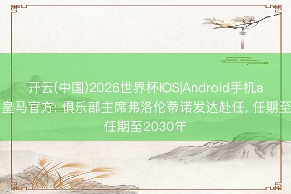 开云(中国)2026世界杯IOS|Android手机app下载 皇马官方: 俱乐部主席弗洛伦蒂诺发达赴任, 任期至2030年
