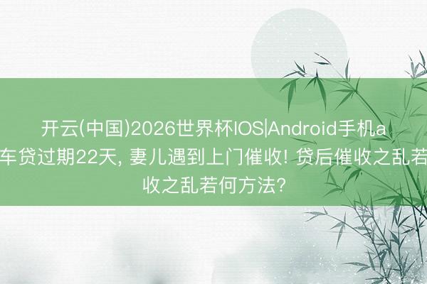 开云(中国)2026世界杯IOS|Android手机app下载 车贷过期22天, 妻儿遇到上门催收! 贷后催收之乱若何方法?