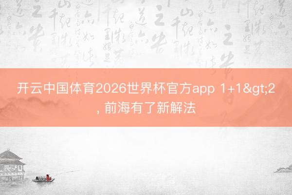 开云中国体育2026世界杯官方app 1+1>2, 前海有了新解法
