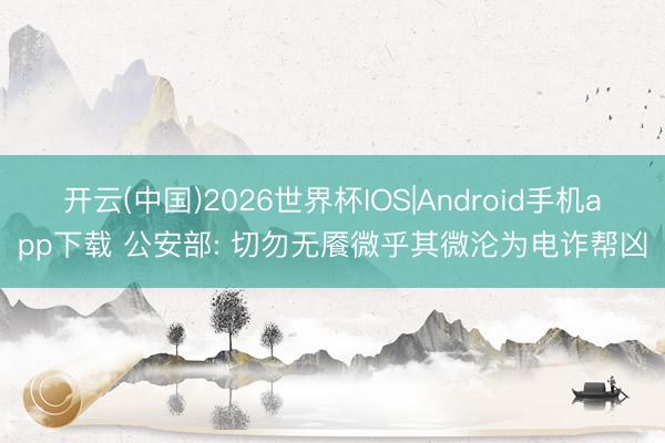 开云(中国)2026世界杯IOS|Android手机app下载 公安部: 切勿无餍微乎其微沦为电诈帮凶