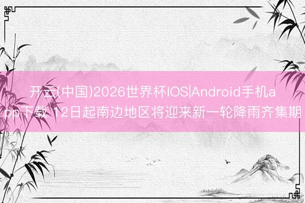 开云(中国)2026世界杯IOS|Android手机app下载 12日起南边地区将迎来新一轮降雨齐集期