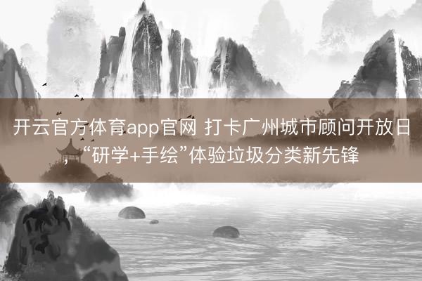开云官方体育app官网 打卡广州城市顾问开放日，“研学+手绘”体验垃圾分类新先锋