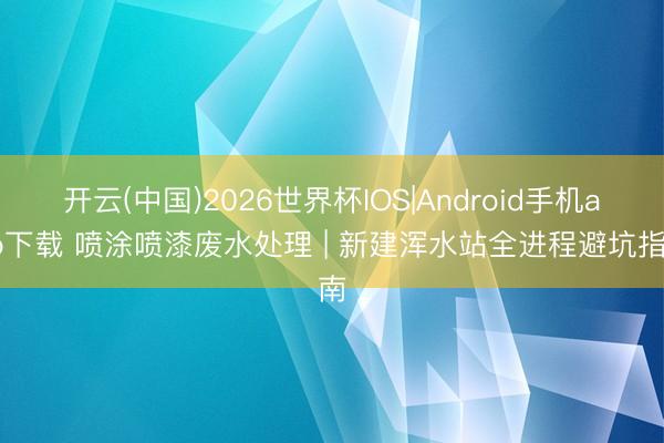 开云(中国)2026世界杯IOS|Android手机app下载 喷涂喷漆废水处理 | 新建浑水站全进程避坑指南